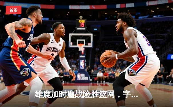 雄鹿加时鏖战险胜篮网，字母哥36+12+8主宰关键时刻