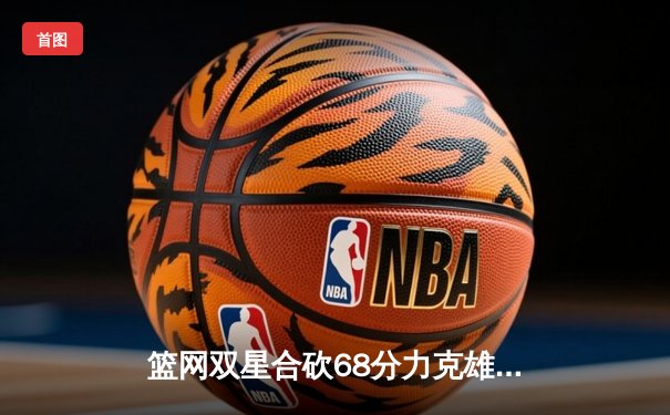 篮网双星合砍68分力克雄鹿，杜兰特欧文末节爆发锁定胜局