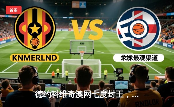 德约科维奇澳网七度封王，逆境逆转梅德韦杰夫再创历史