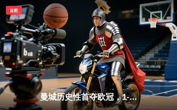 曼城历史性首夺欧冠，1-0击败国际米兰登顶欧洲之巅