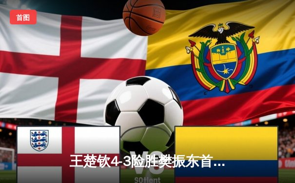 王楚钦4-3险胜樊振东首夺世乒赛男单冠军 国乒包揽五冠彰显统治力