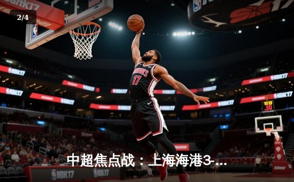 中超焦点战：上海海港3-2绝杀北京国安，奥斯卡传射建功 - 2