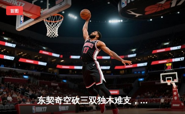 东契奇空砍三双独木难支，凯尔特人团队篮球斩获总决赛开门红